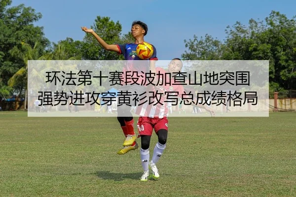 环法第十赛段波加查山地突围 强势进攻穿黄衫改写总成绩格局